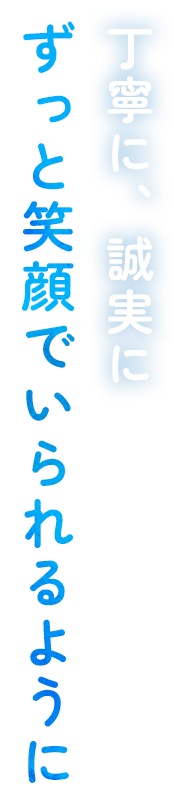 丁寧に、誠実に　ずっと笑顔でいられるように