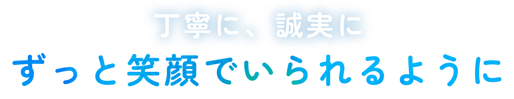 丁寧に、誠実に　ずっと笑顔でいられるように